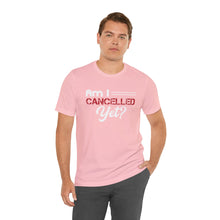 Load image into Gallery viewer, Am I Cancelled Yet? Short Sleeve Tee